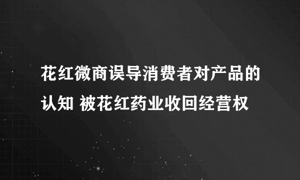 花红微商误导消费者对产品的认知 被花红药业收回经营权