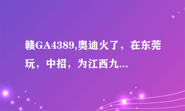 赣GA4389,奥迪火了，在东莞玩，中招，为江西九江车牌，那个单位的？ 大家马上找一下