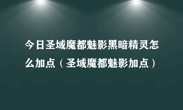 今日圣域魔都魅影黑暗精灵怎么加点（圣域魔都魅影加点）