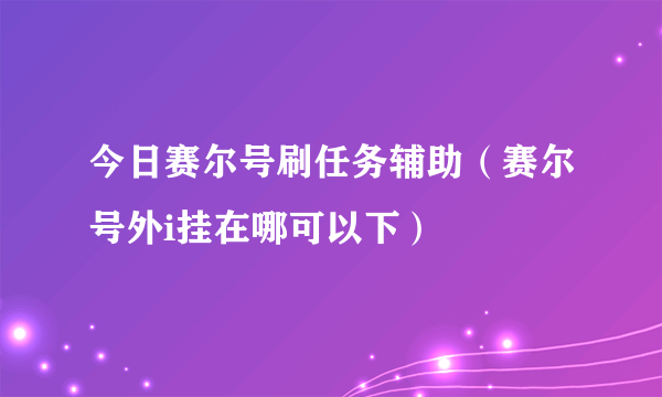 今日赛尔号刷任务辅助（赛尔号外i挂在哪可以下）