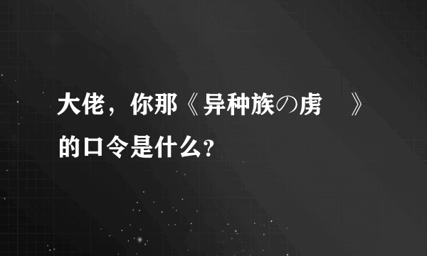 大佬，你那《异种族の虏姫》的口令是什么？