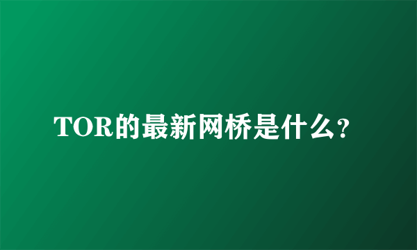 TOR的最新网桥是什么？