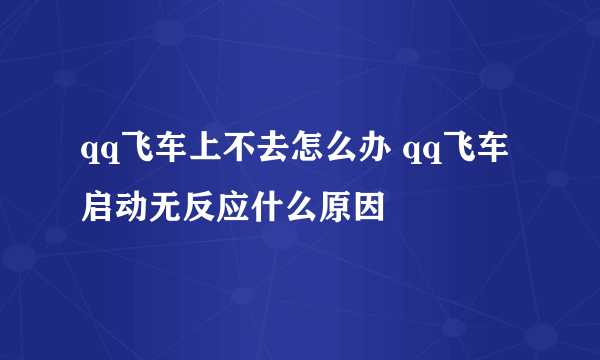 qq飞车上不去怎么办 qq飞车启动无反应什么原因