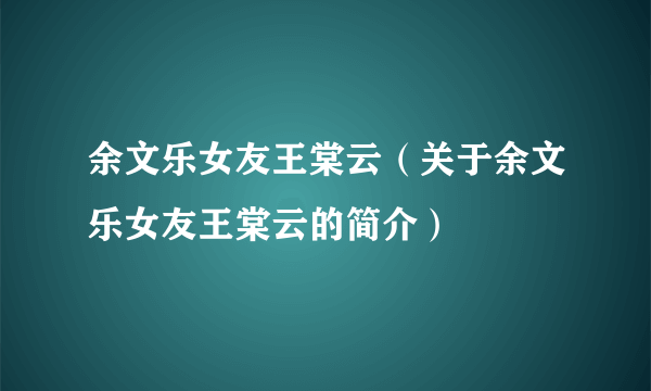 余文乐女友王棠云（关于余文乐女友王棠云的简介）