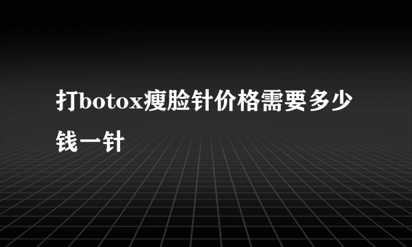 打botox瘦脸针价格需要多少钱一针