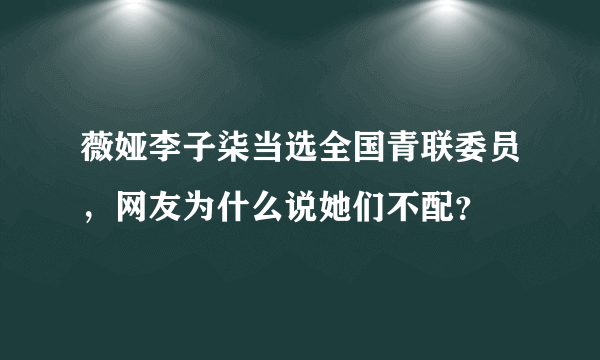 薇娅李子柒当选全国青联委员，网友为什么说她们不配？