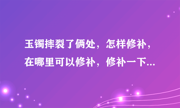 玉镯摔裂了俩处，怎样修补，在哪里可以修补，修补一下得多少钱