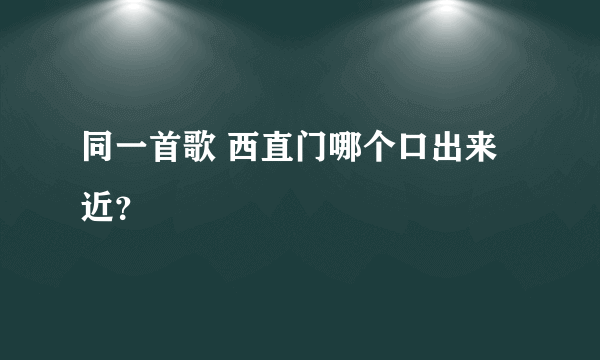 同一首歌 西直门哪个口出来近？