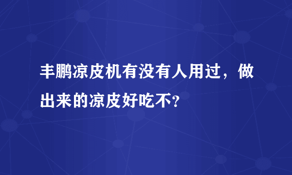 丰鹏凉皮机有没有人用过，做出来的凉皮好吃不？