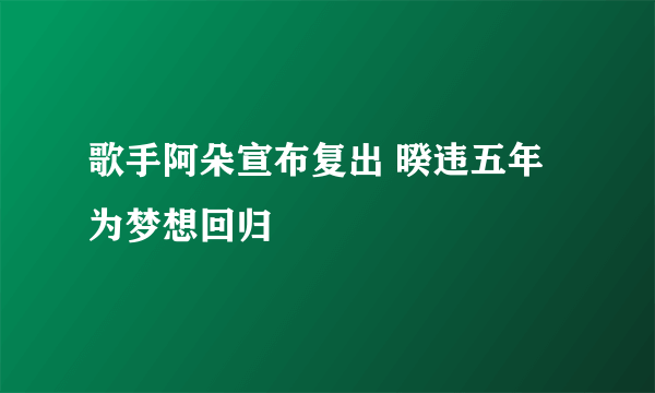 歌手阿朵宣布复出 暌违五年为梦想回归