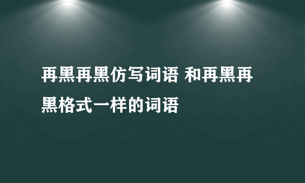 再黑再黑仿写词语 和再黑再黑格式一样的词语