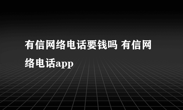 有信网络电话要钱吗 有信网络电话app