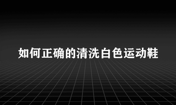 如何正确的清洗白色运动鞋