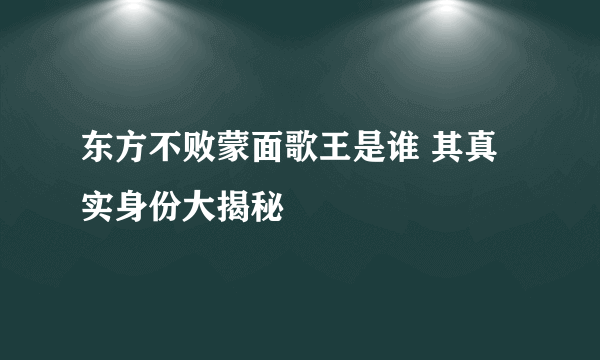 东方不败蒙面歌王是谁 其真实身份大揭秘