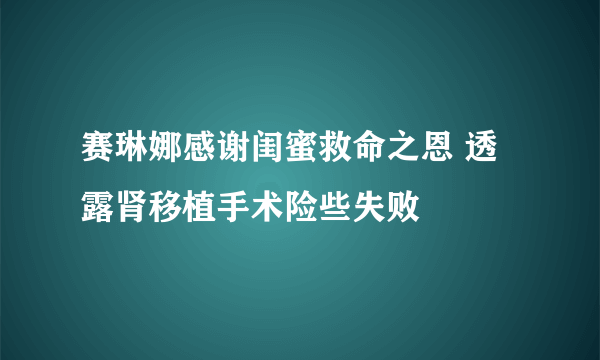 赛琳娜感谢闺蜜救命之恩 透露肾移植手术险些失败