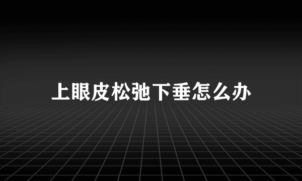 上眼皮松弛下垂怎么办