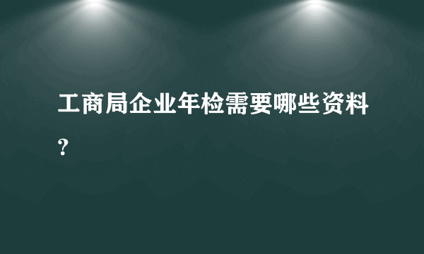 工商局企业年检需要哪些资料？