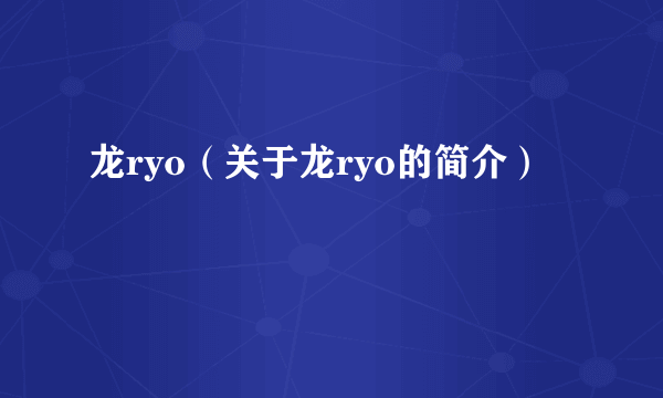 龙ryo（关于龙ryo的简介）