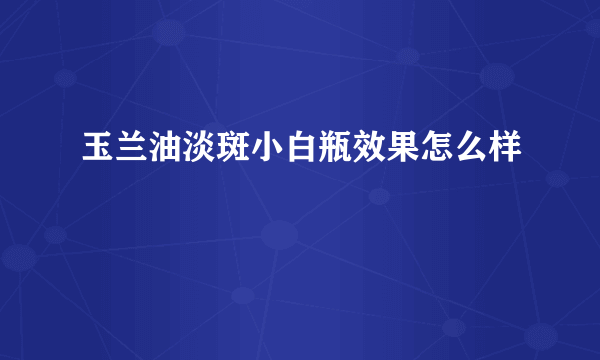 玉兰油淡斑小白瓶效果怎么样