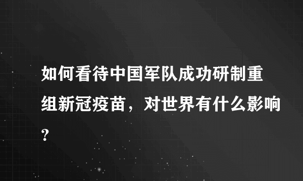 如何看待中国军队成功研制重组新冠疫苗，对世界有什么影响？