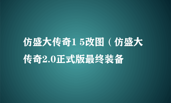 仿盛大传奇1 5改图（仿盛大传奇2.0正式版最终装备