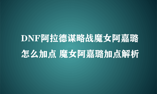 DNF阿拉德谋略战魔女阿嘉璐怎么加点 魔女阿嘉璐加点解析