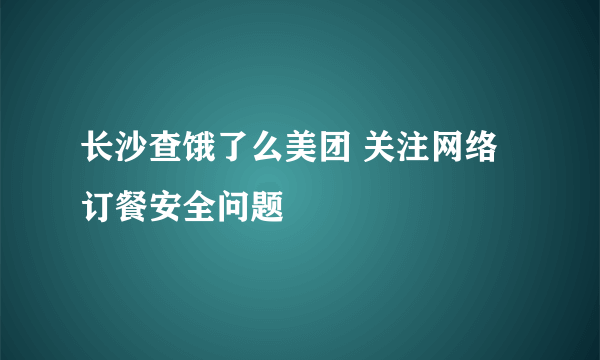 长沙查饿了么美团 关注网络订餐安全问题