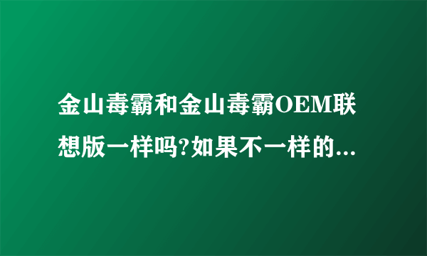 金山毒霸和金山毒霸OEM联想版一样吗?如果不一样的话,哪个比较好?