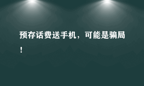 预存话费送手机，可能是骗局！