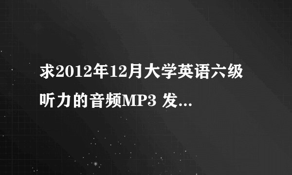 求2012年12月大学英语六级听力的音频MP3 发给我吧 谢谢