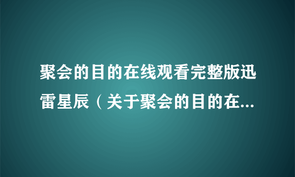 聚会的目的在线观看完整版迅雷星辰（关于聚会的目的在线观看完整版迅雷星辰的介绍）