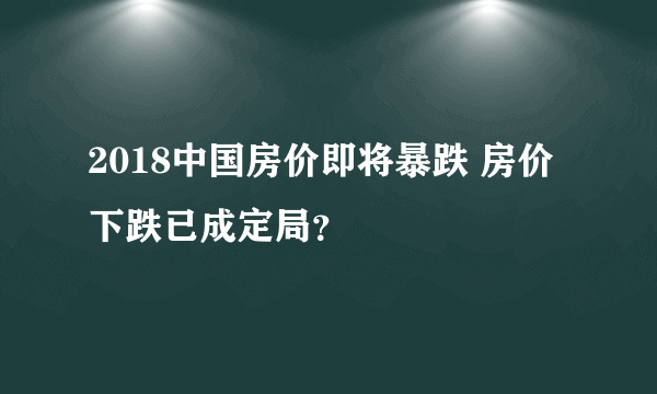 2018中国房价即将暴跌 房价下跌已成定局？