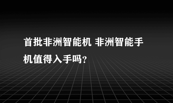 首批非洲智能机 非洲智能手机值得入手吗？