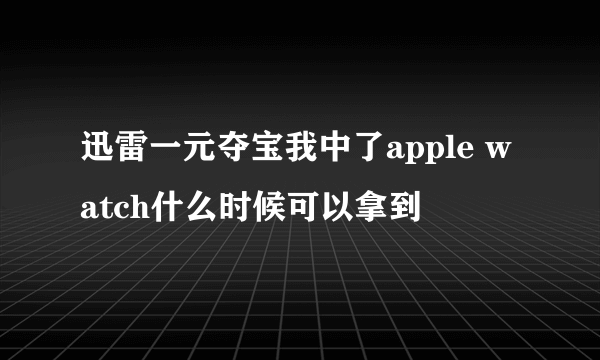 迅雷一元夺宝我中了apple watch什么时候可以拿到