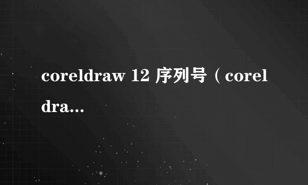 coreldraw 12 序列号（coreldraw2021序列号）