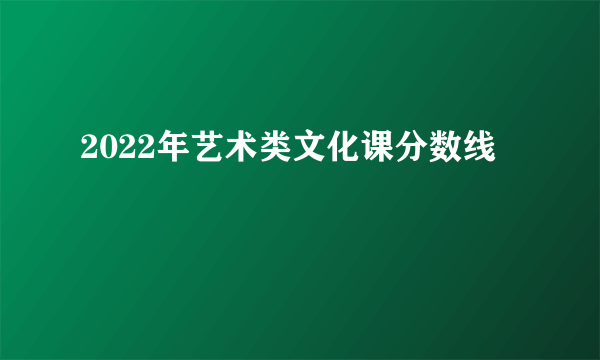 2022年艺术类文化课分数线