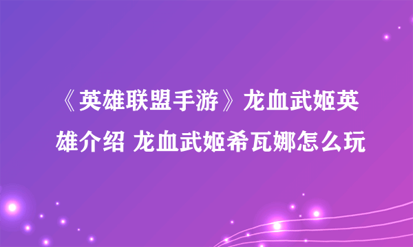 《英雄联盟手游》龙血武姬英雄介绍 龙血武姬希瓦娜怎么玩