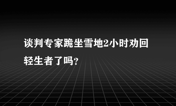 谈判专家跪坐雪地2小时劝回轻生者了吗？