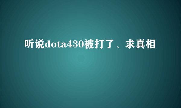 听说dota430被打了、求真相