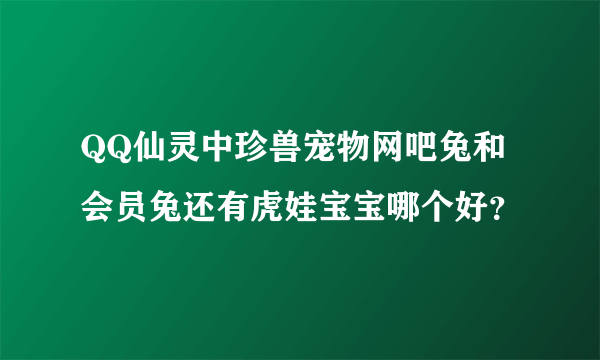 QQ仙灵中珍兽宠物网吧兔和会员兔还有虎娃宝宝哪个好？