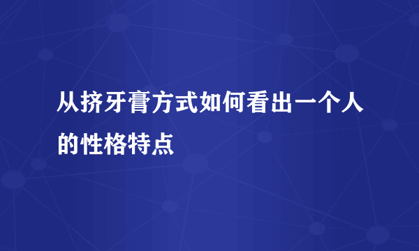 从挤牙膏方式如何看出一个人的性格特点