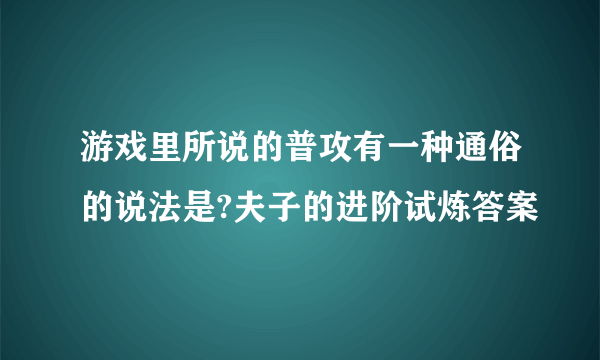 游戏里所说的普攻有一种通俗的说法是?夫子的进阶试炼答案