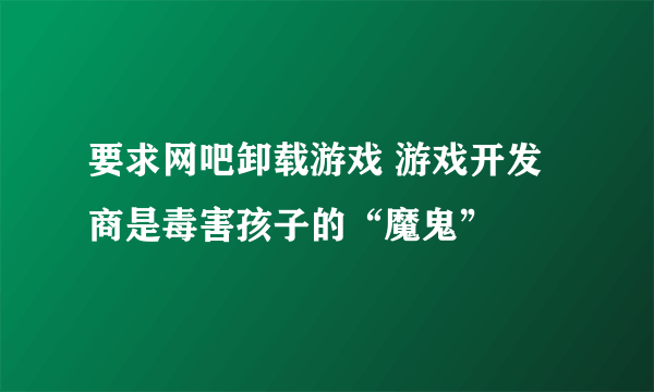 要求网吧卸载游戏 游戏开发商是毒害孩子的“魔鬼”