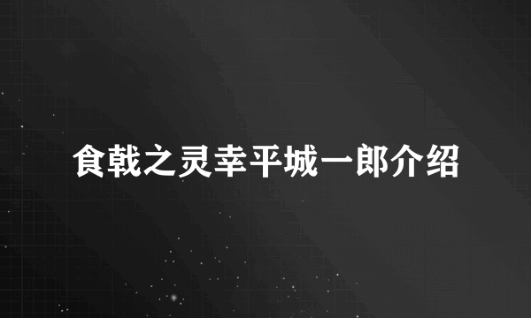 食戟之灵幸平城一郎介绍