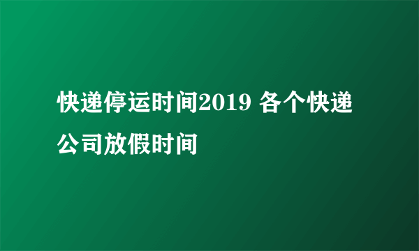 快递停运时间2019 各个快递公司放假时间