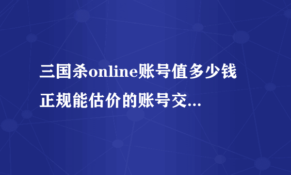 三国杀online账号值多少钱 正规能估价的账号交易平台推荐