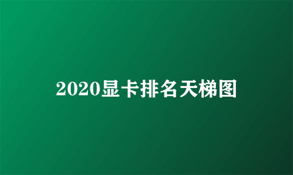 2020显卡排名天梯图