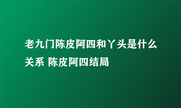 老九门陈皮阿四和丫头是什么关系 陈皮阿四结局