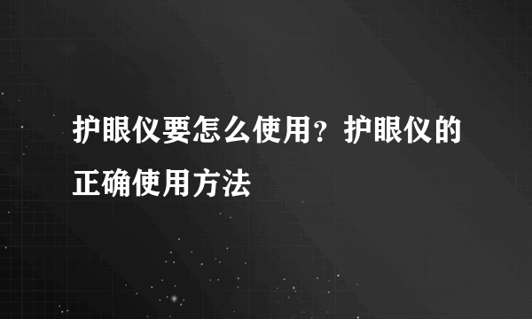 护眼仪要怎么使用？护眼仪的正确使用方法