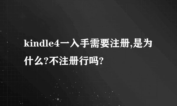 kindle4一入手需要注册,是为什么?不注册行吗?